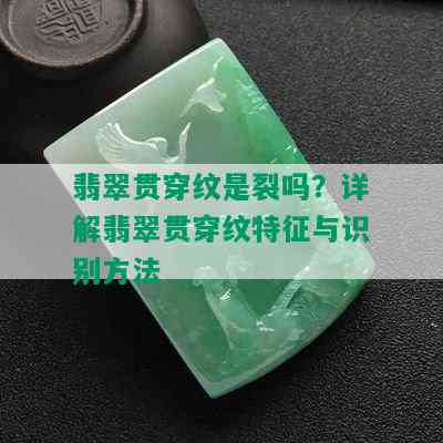 翡翠贯穿纹是裂吗？详解翡翠贯穿纹特征与识别方法