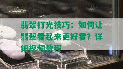 翡翠打光技巧：如何让翡翠看起来更好看？详细视频教程