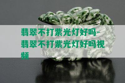 翡翠不打紫光灯好吗-翡翠不打紫光灯好吗视频