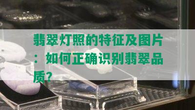 翡翠灯照的特征及图片：如何正确识别翡翠品质？