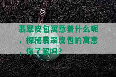 翡翠皮包寓意着什么呢，探秘翡翠皮包的寓意，你了解吗？