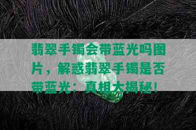 翡翠手镯会带蓝光吗图片，解惑翡翠手镯是否带蓝光：真相大揭秘！