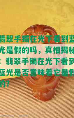 翡翠手镯在光下看到蓝光是假的吗，真相揭秘：翡翠手镯在光下看到蓝光是否意味着它是假的？