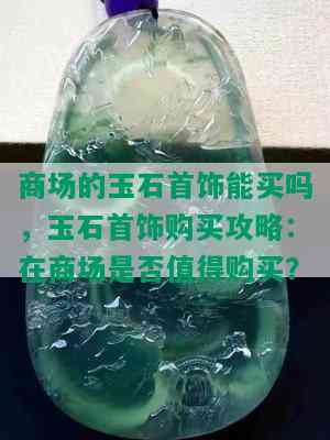 商场的玉石首饰能买吗，玉石首饰购买攻略：在商场是否值得购买？