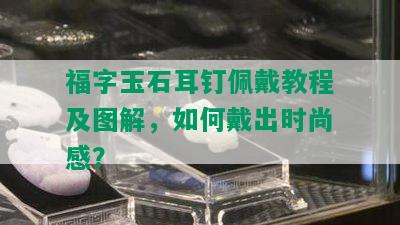 福字玉石耳钉佩戴教程及图解，如何戴出时尚感？