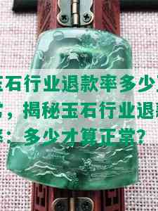 玉石行业退款率多少正常，揭秘玉石行业退款率：多少才算正常？