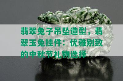 翡翠兔子吊坠造型，翡翠玉兔挂件：优雅别致的中秋节礼物选择