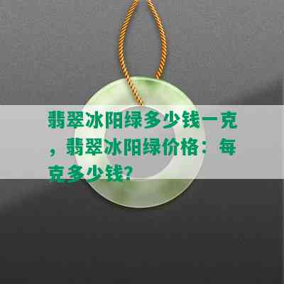 翡翠冰阳绿多少钱一克，翡翠冰阳绿价格：每克多少钱？