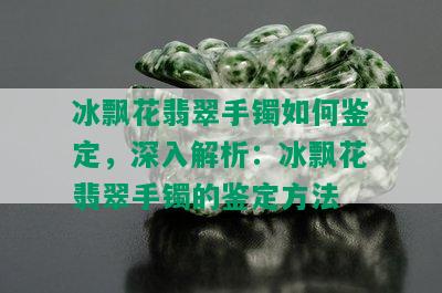 冰飘花翡翠手镯如何鉴定，深入解析：冰飘花翡翠手镯的鉴定方法