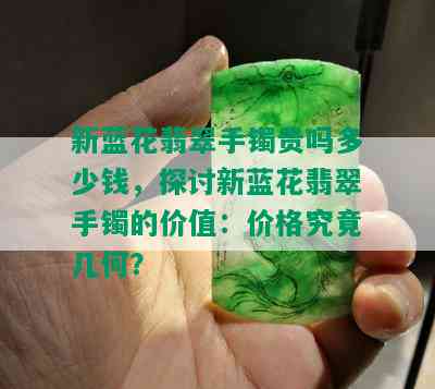 新蓝花翡翠手镯贵吗多少钱，探讨新蓝花翡翠手镯的价值：价格究竟几何？