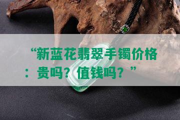 “新蓝花翡翠手镯价格：贵吗？值钱吗？”