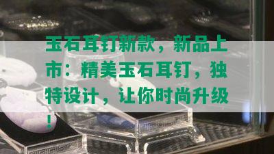 玉石耳钉新款，新品上市：精美玉石耳钉，独特设计，让你时尚升级！