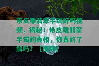 带皮雕翡翠手镯好吗视频，揭秘！带皮雕翡翠手镯的真相，你真的了解吗？【视频】