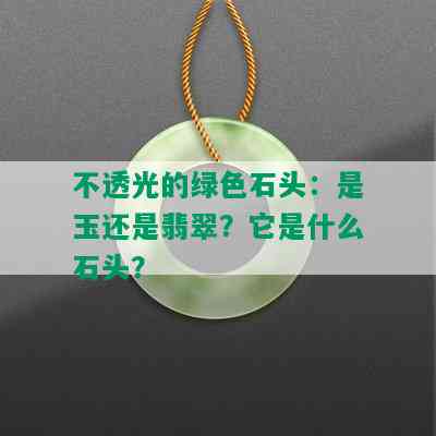 不透光的绿色石头：是玉还是翡翠？它是什么石头？