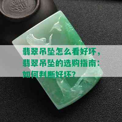 翡翠吊坠怎么看好坏，翡翠吊坠的选购指南：如何判断好坏？