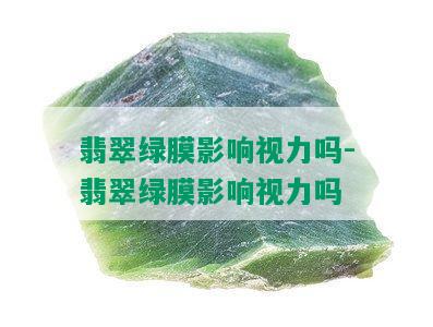 翡翠绿膜影响视力吗-翡翠绿膜影响视力吗