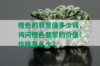 橙色的翡翠值多少钱，询问橙色翡翠的价值：价格是多少？