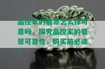 品控家的翡翠怎么样可靠吗，探究品控家的翡翠可靠性，购买前必读！