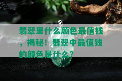 翡翠里什么颜色最值钱，揭秘！翡翠中最值钱的颜色是什么？