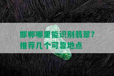 邯郸哪里能识别翡翠？推荐几个可靠地点