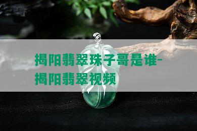 揭阳翡翠珠子哥是谁-揭阳翡翠视频