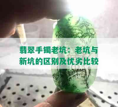 翡翠手镯老坑：老坑与新坑的区别及优劣比较