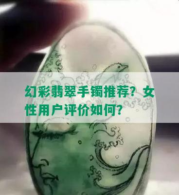 幻彩翡翠手镯推荐？女性用户评价如何？