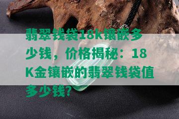 翡翠钱袋18k镶嵌多少钱，价格揭秘：18K金镶嵌的翡翠钱袋值多少钱？