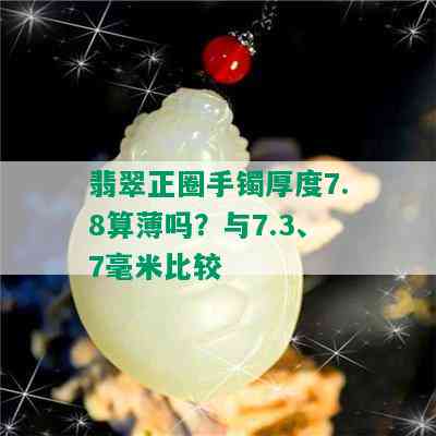 翡翠正圈手镯厚度7.8算薄吗？与7.3、7毫米比较