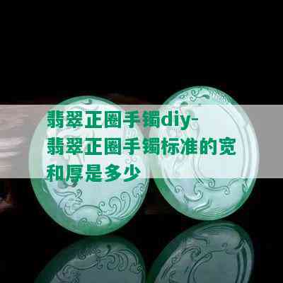 翡翠正圈手镯diy-翡翠正圈手镯标准的宽和厚是多少