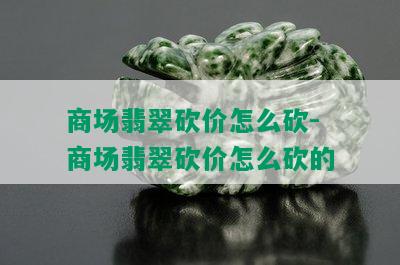 商场翡翠砍价怎么砍-商场翡翠砍价怎么砍的