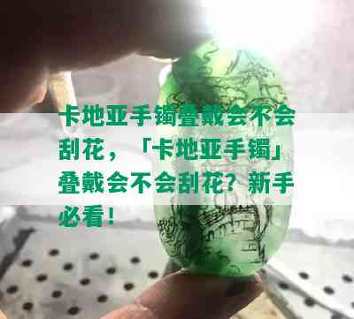 卡地亚手镯叠戴会不会刮花，「卡地亚手镯」叠戴会不会刮花？新手必看！