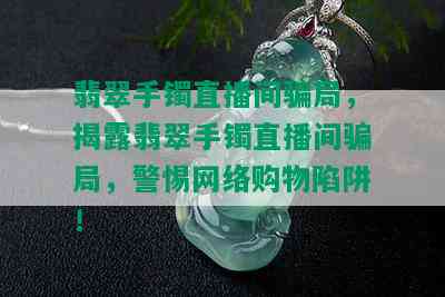 翡翠手镯直播间骗局，揭露翡翠手镯直播间骗局，警惕网络购物陷阱！