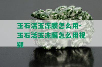 玉石活玉冻膜怎么用-玉石活玉冻膜怎么用视频