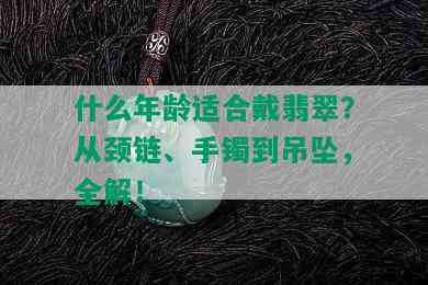 什么年龄适合戴翡翠？从颈链、手镯到吊坠，全解！