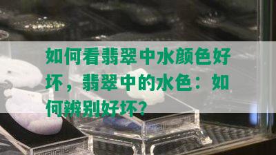 如何看翡翠中水颜色好坏，翡翠中的水色：如何辨别好坏？