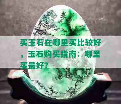 买玉石在哪里买比较好，玉石购买指南：哪里买更好？