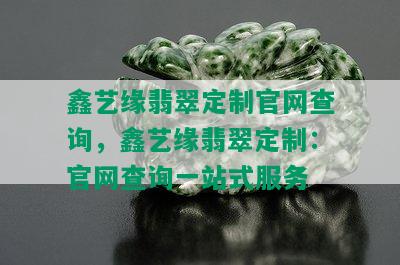 鑫艺缘翡翠定制官网查询，鑫艺缘翡翠定制：官网查询一站式服务