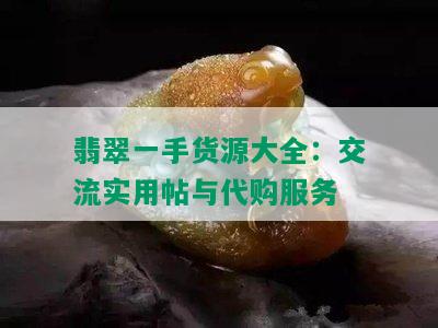 翡翠一手货源大全：交流实用帖与代购服务