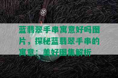 蓝翡翠手串寓意好吗图片，探秘蓝翡翠手串的寓意：美好图集解析