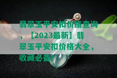 翡翠玉平安扣价格查询，【2023最新】翡翠玉平安扣价格大全，收藏必备！