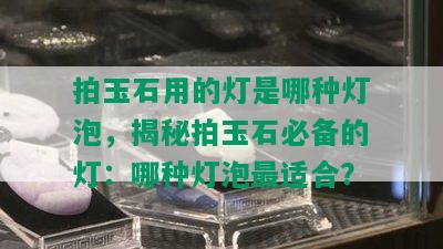 拍玉石用的灯是哪种灯泡，揭秘拍玉石必备的灯：哪种灯泡最适合？