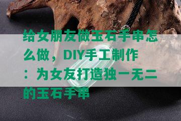 给女朋友做玉石手串怎么做，DIY手工制作：为女友打造独一无二的玉石手串