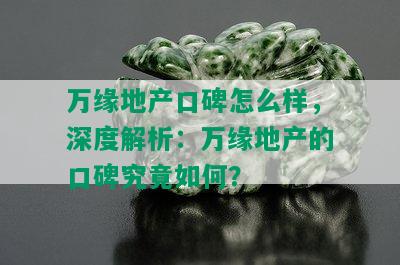 万缘地产口碑怎么样，深度解析：万缘地产的口碑究竟如何？