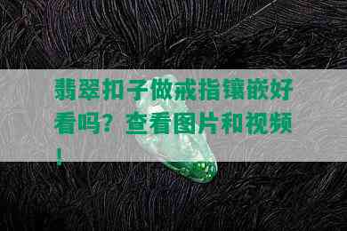 翡翠扣子做戒指镶嵌好看吗？查看图片和视频！