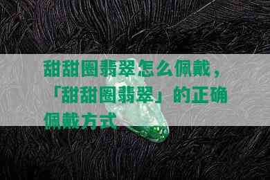 甜甜圈翡翠怎么佩戴，「甜甜圈翡翠」的正确佩戴方式