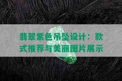 翡翠紫色吊坠设计：款式推荐与美丽图片展示