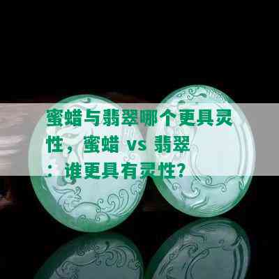 蜜蜡与翡翠哪个更具灵性，蜜蜡 vs 翡翠：谁更具有灵性？