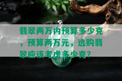 翡翠两万内预算多少克，预算两万元，选购翡翠应该考虑多少克？