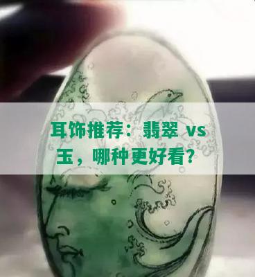 耳饰推荐：翡翠 vs 玉，哪种更好看？